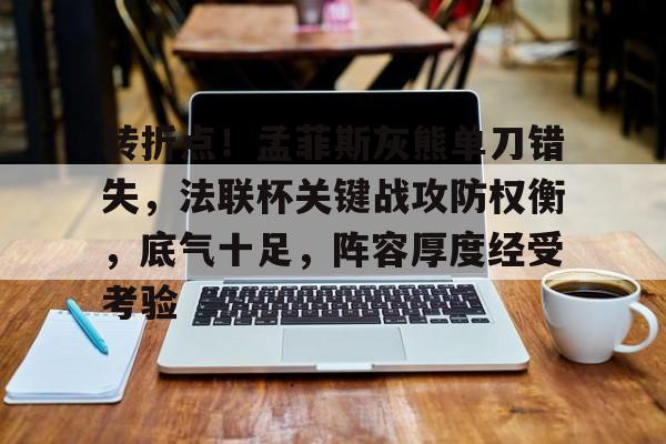 爱游戏平台体验-包含转折点！孟菲斯灰熊单刀错失，法联杯关键战攻防权衡，底气十足，阵容厚度经受考验的词条