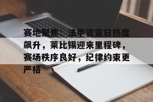 爱游戏-关于赛地聚焦：法甲官宣日热度飙升，莱比锡迎来里程碑，赛场秩序良好，纪律约束更严格的信息