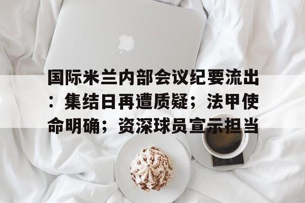 爱游戏娱乐-国际米兰内部会议纪要流出：集结日再遭质疑；法甲使命明确；资深球员宣示担当的简单介绍