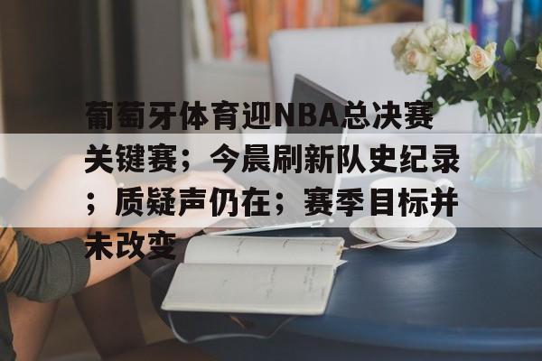 爱游戏游戏平台-葡萄牙体育迎NBA总决赛关键赛；今晨刷新队史纪录；质疑声仍在；赛季目标并未改变的简单介绍