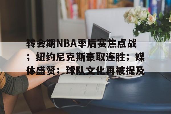 包含转会期NBA季后赛焦点战;纽约尼克斯豪取连胜;媒体盛赞;球队文化再被提及的词条 包含转会期NBA季后赛焦点战;纽约尼克斯豪取连胜;媒体盛赞;球队文化再被提及的词条